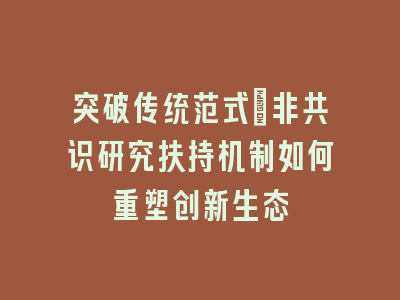 突破传统范式_非共识研究扶持机制如何重塑创新生态