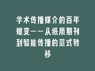 学术传播媒介的百年嬗变——从纸质期刊到智能传播的范式转移