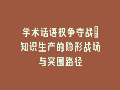学术话语权争夺战_知识生产的隐形战场与突围路径