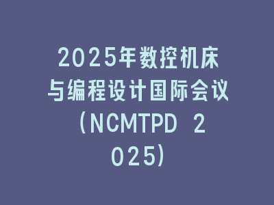 2025年数控机床与编程设计国际会议（NCMTPD 2025）