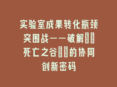 实验室成果转化瓶颈突围战——破解\"死亡之谷\"的协同创新密码