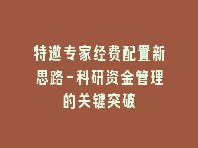 特邀专家经费配置新思路-科研资金管理的关键突破