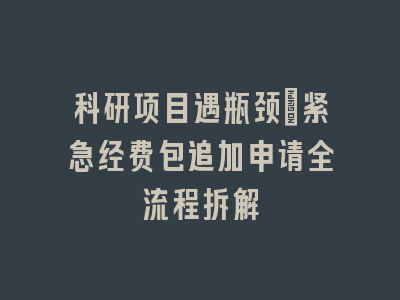 科研项目遇瓶颈_紧急经费包追加申请全流程拆解