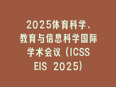 2025体育科学、教育与信息科学国际学术会议(ICSSEIS 2025）