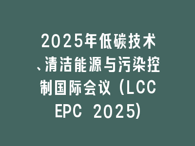 2025年低碳技术、清洁能源与污染控制国际会议(LCCEPC 2025)