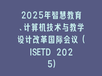 2025年智慧教育、计算机技术与教学设计改革国际会议（ISETD 2025）