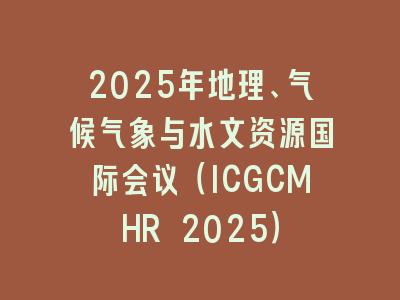 2025年地理、气候气象与水文资源国际会议（ICGCMHR 2025）