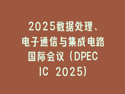 2025数据处理、电子通信与集成电路国际会议（DPECIC 2025）