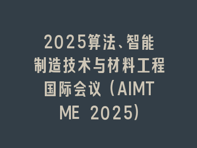 2025算法、智能制造技术与材料工程国际会议（AIMTME 2025）