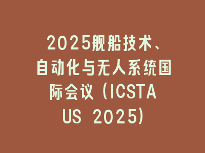 2025舰船技术、自动化与无人系统国际会议（ICSTAUS 2025）