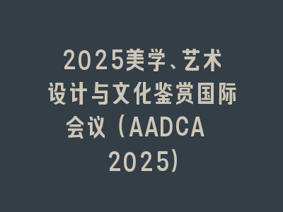 2025美学、艺术设计与文化鉴赏国际会议（AADCA 2025）