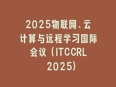 2025物联网、云计算与远程学习国际会议（ITCCRL 2025）