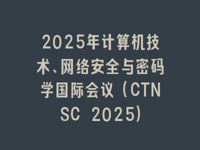 2025年计算机技术、网络安全与密码学国际会议（CTNSC 2025）