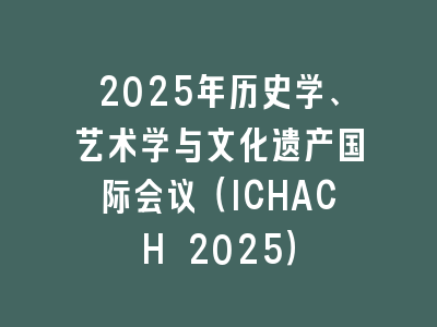 2025年历史学、艺术学与文化遗产国际会议（ICHACH 2025）