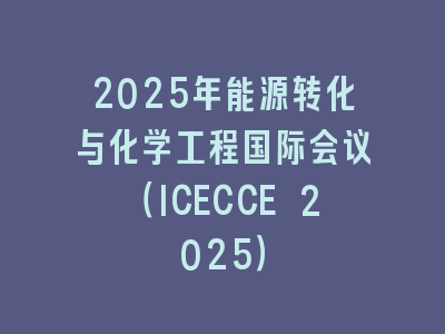 2025年能源转化与化学工程国际会议（ICECCE 2025）