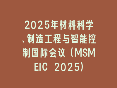 2025年材料科学、制造工程与智能控制国际会议（MSMEIC 2025）