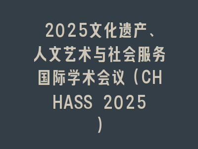 2025文化遗产、人文艺术与社会服务国际学术会议（CHHASS 2025）