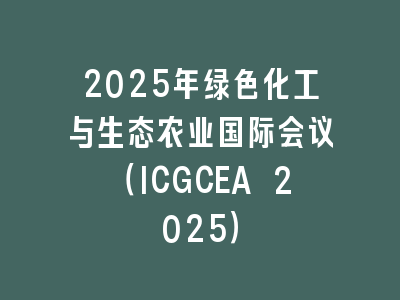 2025年绿色化工与生态农业国际会议（ICGCEA 2025）