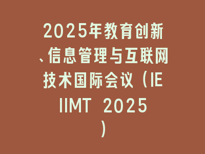 2025年教育创新、信息管理与互联网技术国际会议（IEIIMT 2025）