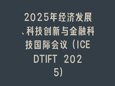 2025年经济发展、科技创新与金融科技国际会议（ICEDTIFT 2025）