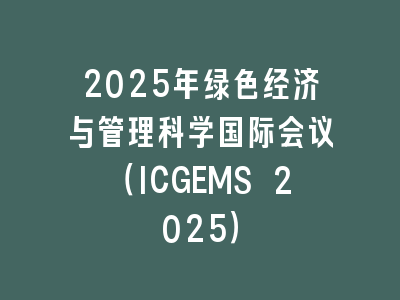 2025年绿色经济与管理科学国际会议（ICGEMS 2025）
