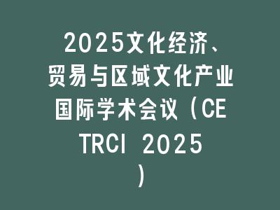 2025文化经济、贸易与区域文化产业国际学术会议（CETRCI 2025）