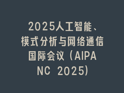 2025人工智能、模式分析与网络通信国际会议（AIPANC 2025）