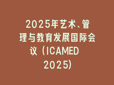 2025年艺术、管理与教育发展国际会议（ICAMED 2025)
