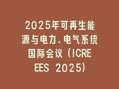 2025年可再生能源与电力、电气系统国际会议（ICREEES 2025）