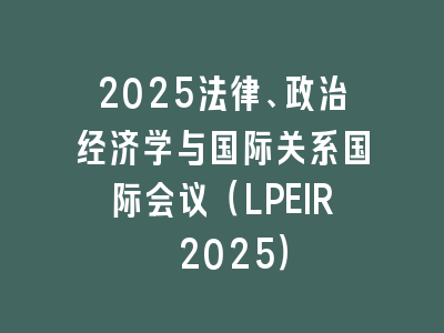 2025法律、政治经济学与国际关系国际会议（LPEIR 2025）