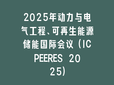 2025年动力与电气工程、可再生能源储能国际会议（ICPEERES 2025）