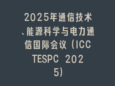 2025年通信技术、能源科学与电力通信国际会议（ICCTESPC 2025）