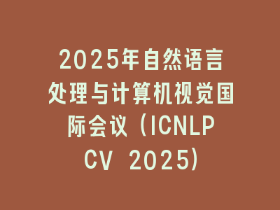 2025年自然语言处理与计算机视觉国际会议（ICNLPCV 2025）