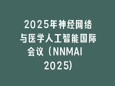 2025年神经网络与医学人工智能国际会议（NNMAI 2025)