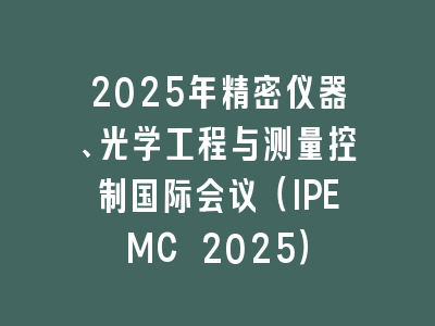 2025年精密仪器、光学工程与测量控制国际会议（IPEMC 2025）