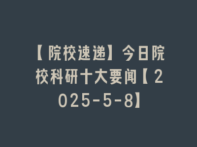 【院校速递】今日院校科研十大要闻【2025-5-8】