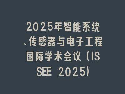 2025年智能系统、传感器与电子工程国际学术会议（ISSEE 2025）
