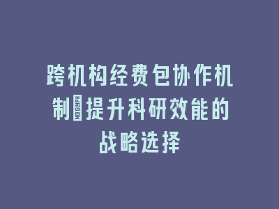 跨机构经费包协作机制：提升科研效能的战略选择