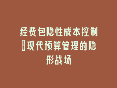 经费包隐性成本控制：现代预算管理的隐形战场