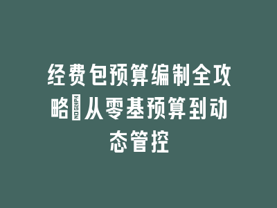 经费包预算编制全攻略：从零基预算到动态管控