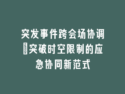 突发事件跨会场协调_突破时空限制的应急协同新范式