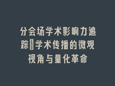 分会场学术影响力追踪：学术传播的微观视角与量化革命