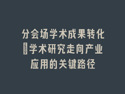 分会场学术成果转化：学术研究走向产业应用的关键路径