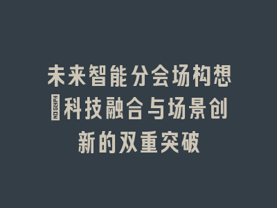 未来智能分会场构想_科技融合与场景创新的双重突破