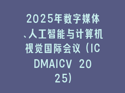 2025年数字媒体、人工智能与计算机视觉国际会议（ICDMAICV 2025）