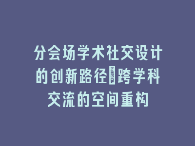 分会场学术社交设计的创新路径_跨学科交流的空间重构
