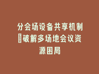 分会场设备共享机制_破解多场地会议资源困局