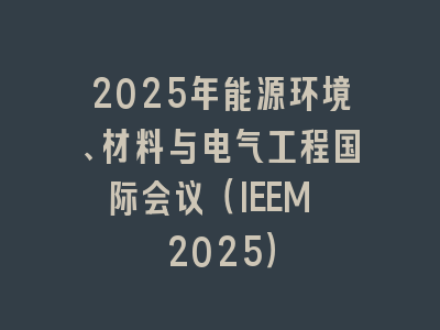 2025年能源环境、材料与电气工程国际会议（IEEM 2025）