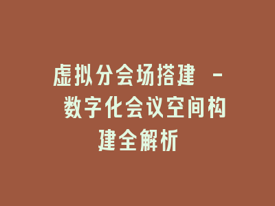 虚拟分会场搭建 - 数字化会议空间构建全解析