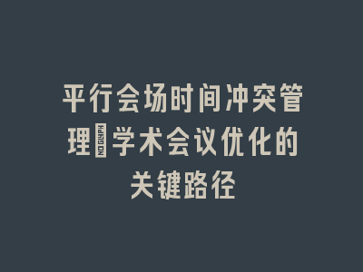 平行会场时间冲突管理：学术会议优化的关键路径